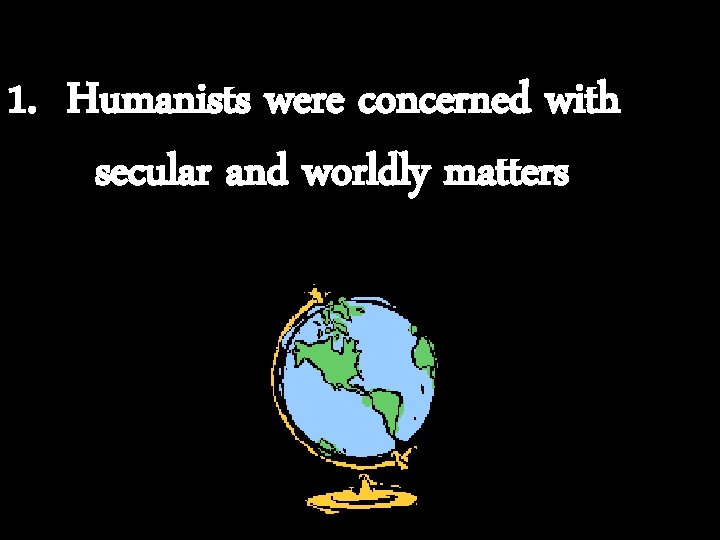 1. Humanists were concerned with secular and worldly matters 