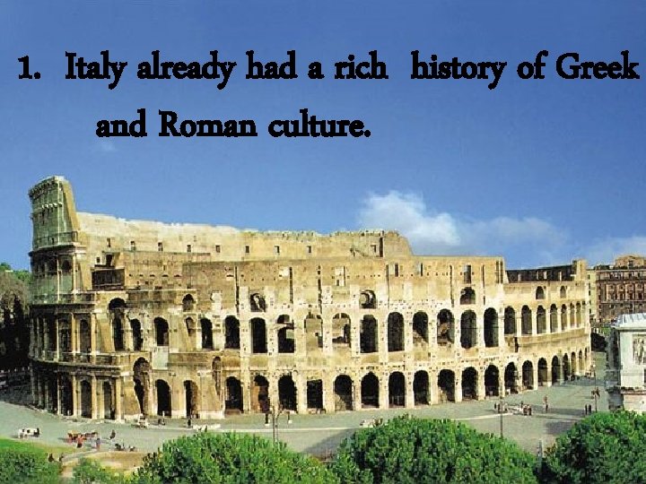 1. Italy already had a rich history of Greek and Roman culture. 