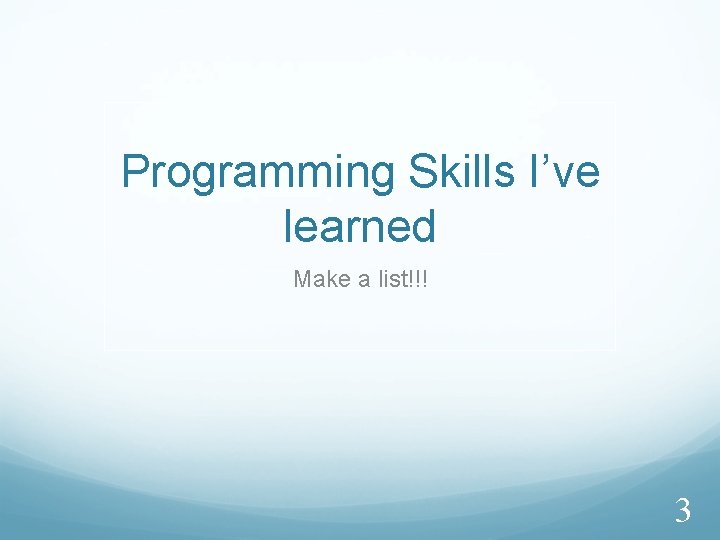 Programming Skills I’ve learned Make a list!!! 3 