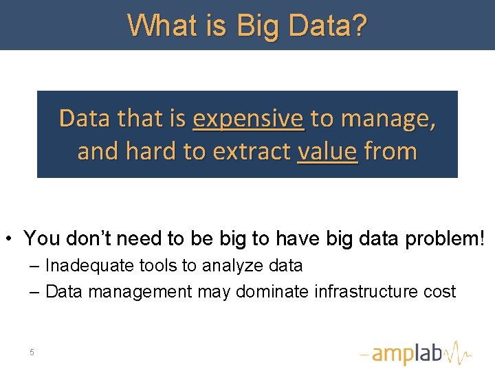 What is Big Data? Data that is expensive to manage, and hard to extract