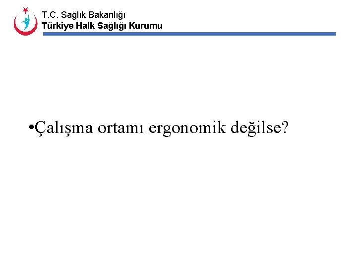 T. C. Sağlık Bakanlığı Türkiye Halk Sağlığı Kurumu • Çalışma ortamı ergonomik değilse? 