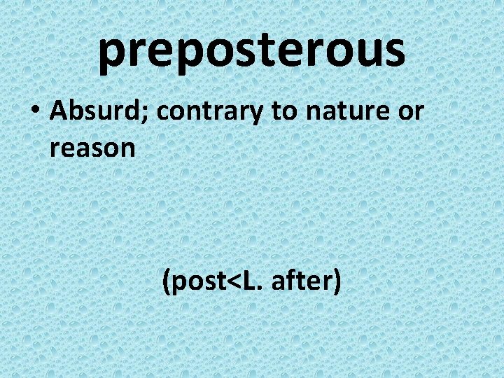 preposterous • Absurd; contrary to nature or reason (post<L. after) 