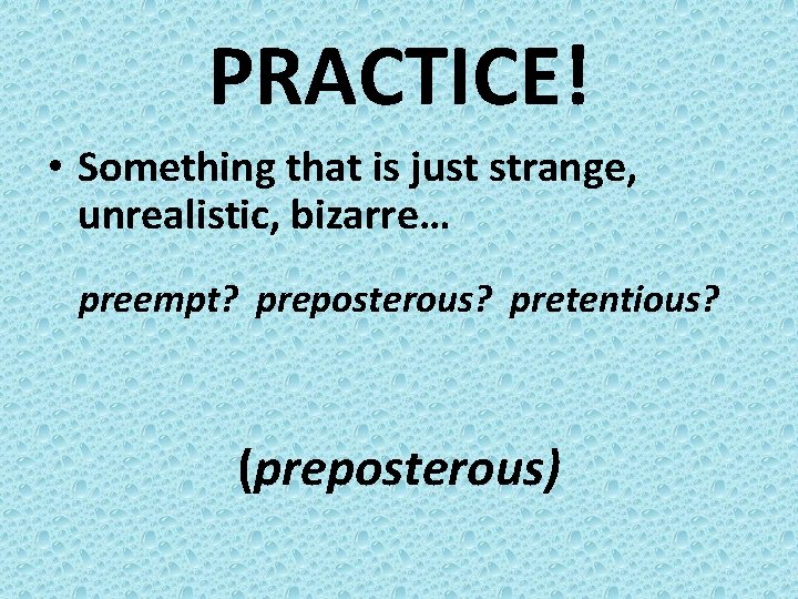 PRACTICE! • Something that is just strange, unrealistic, bizarre… preempt? preposterous? pretentious? (preposterous) 