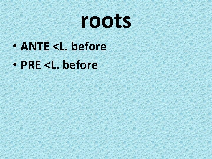 roots • ANTE <L. before • PRE <L. before 