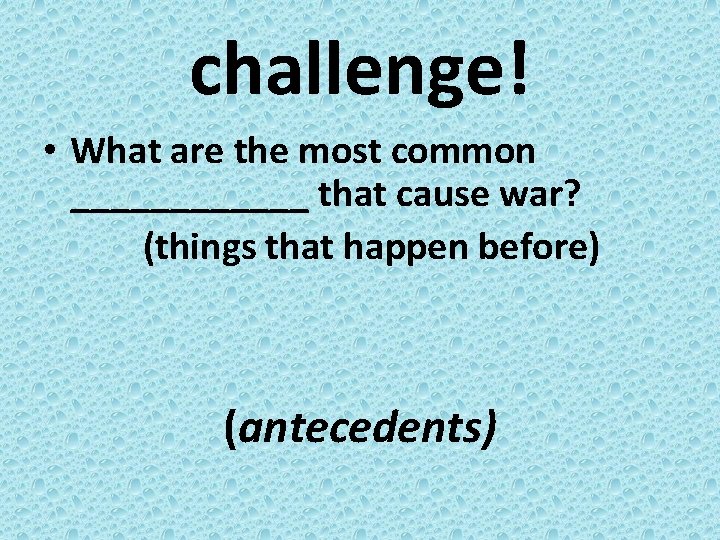 challenge! • What are the most common ______ that cause war? (things that happen