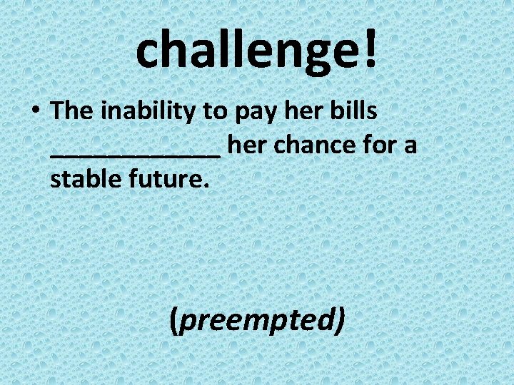 challenge! • The inability to pay her bills ______ her chance for a stable