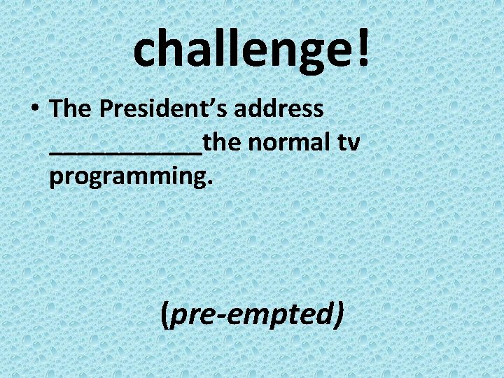 challenge! • The President’s address ______the normal tv programming. (pre-empted) 