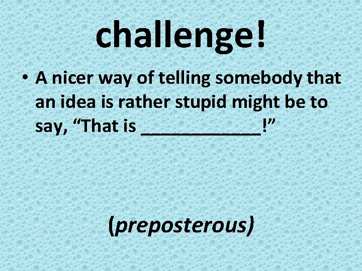 challenge! • A nicer way of telling somebody that an idea is rather stupid