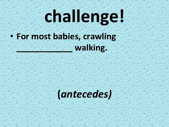 challenge! • For most babies, crawling ______ walking. (antecedes) 