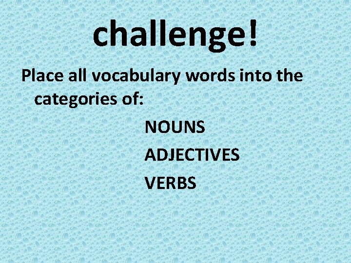 challenge! Place all vocabulary words into the categories of: NOUNS ADJECTIVES VERBS 