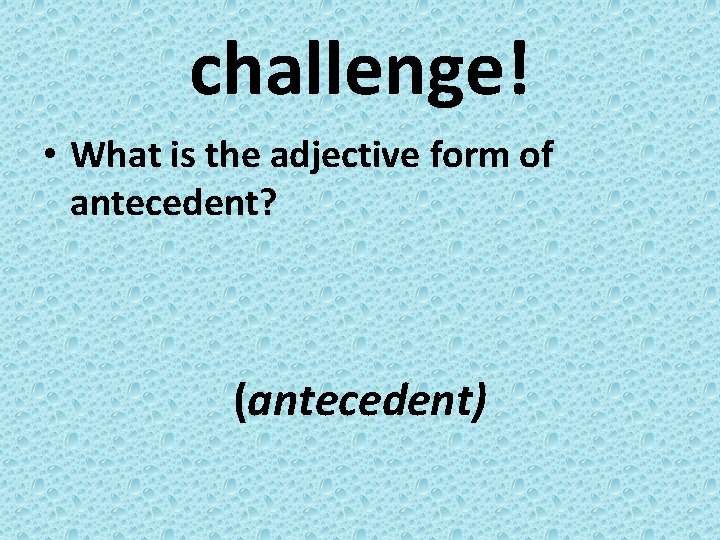 challenge! • What is the adjective form of antecedent? (antecedent) 