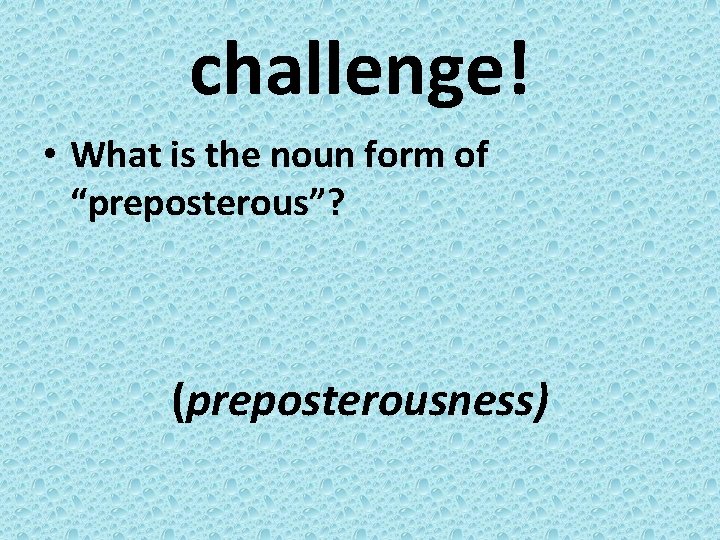 challenge! • What is the noun form of “preposterous”? (preposterousness) 