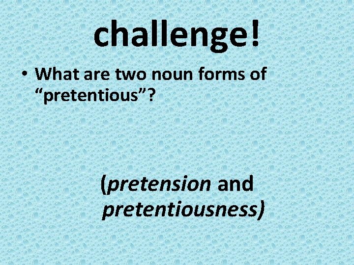 challenge! • What are two noun forms of “pretentious”? (pretension and pretentiousness) 