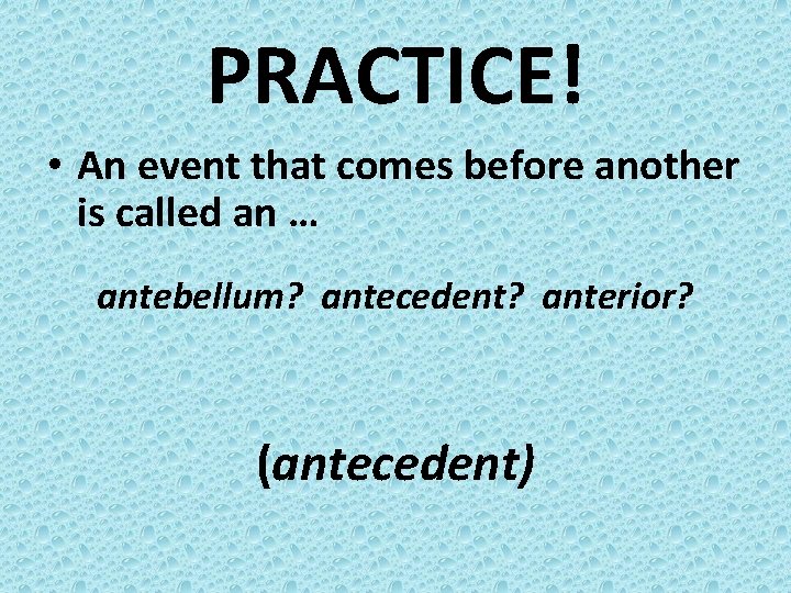 PRACTICE! • An event that comes before another is called an … antebellum? antecedent?