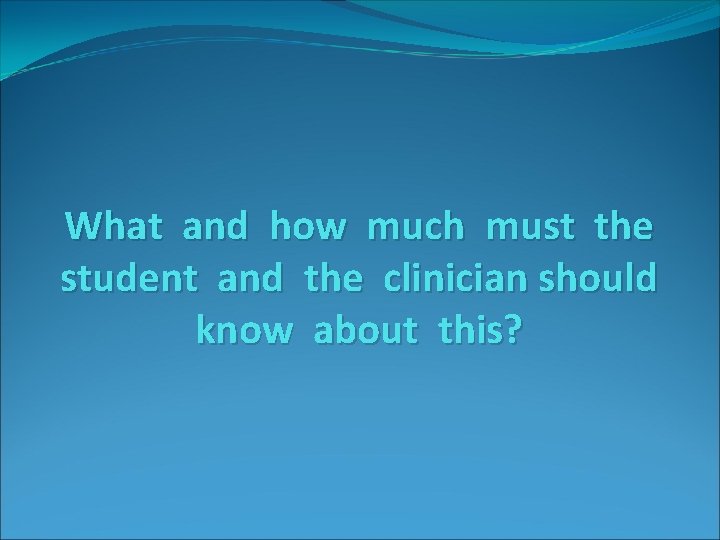 What and how much must the student and the clinician should know about this?