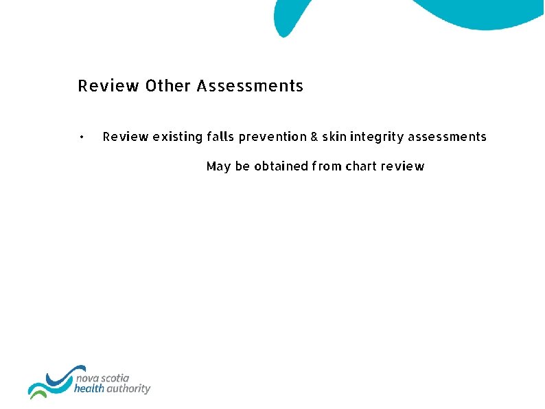 Review Other Assessments • Review existing falls prevention & skin integrity assessments May be