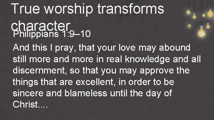 True worship transforms character Philippians 1: 9– 10 And this I pray, that your