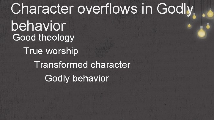 Character overflows in Godly behavior Good theology True worship Transformed character Godly behavior 