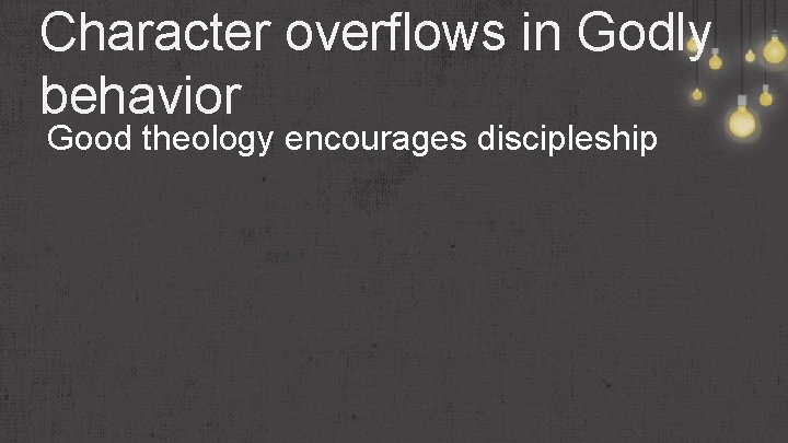 Character overflows in Godly behavior Good theology encourages discipleship 