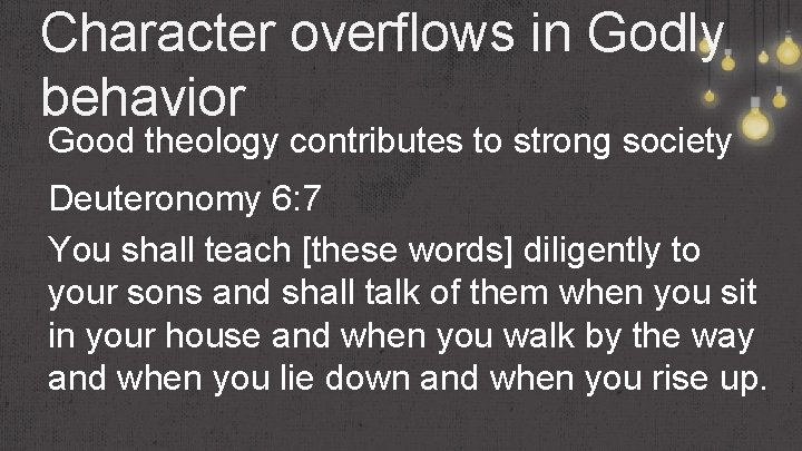 Character overflows in Godly behavior Good theology contributes to strong society Deuteronomy 6: 7