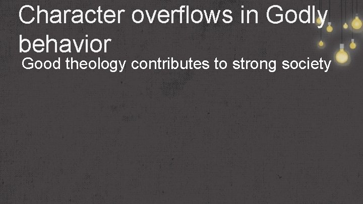 Character overflows in Godly behavior Good theology contributes to strong society 