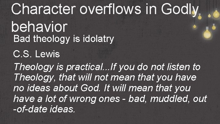 Character overflows in Godly behavior Bad theology is idolatry C. S. Lewis Theology is