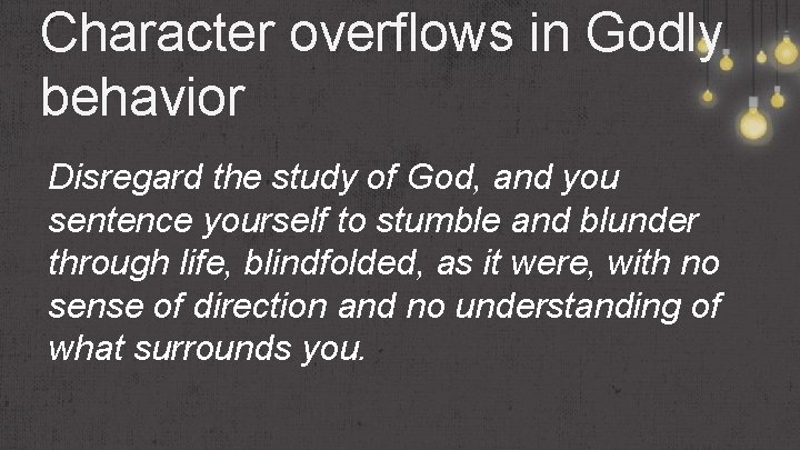 Character overflows in Godly behavior Disregard the study of God, and you sentence yourself