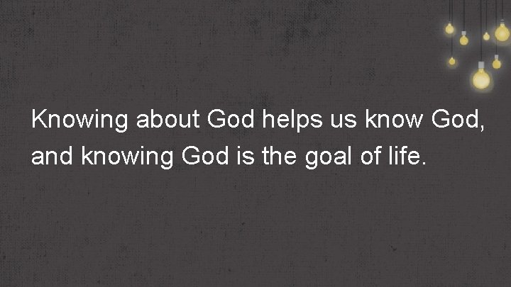 Knowing about God helps us know God, and knowing God is the goal of