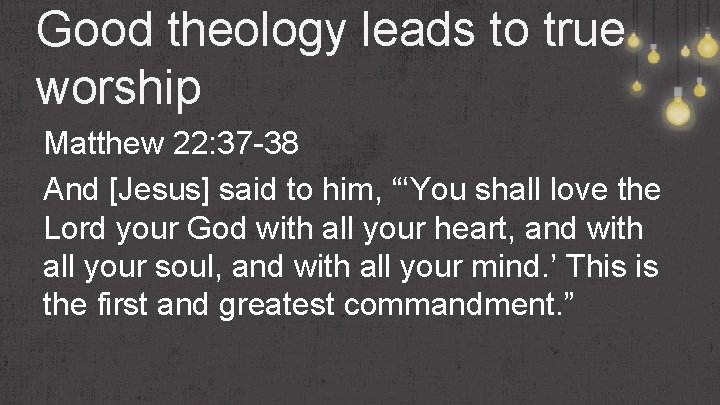 Good theology leads to true worship Matthew 22: 37 -38 And [Jesus] said to