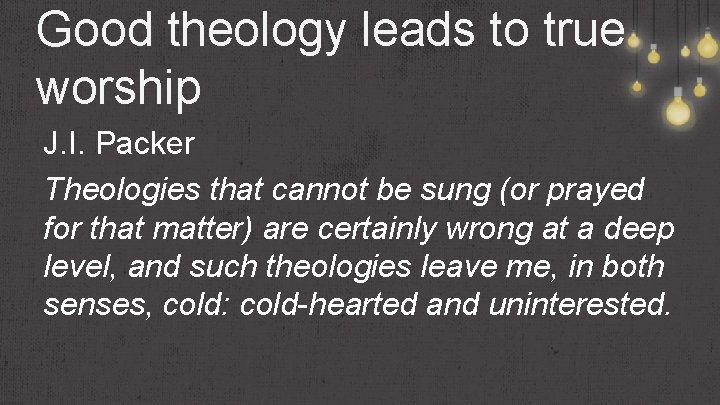 Good theology leads to true worship J. I. Packer Theologies that cannot be sung