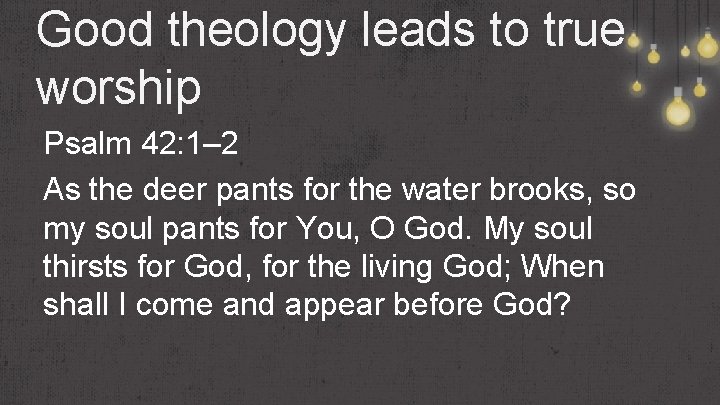 Good theology leads to true worship Psalm 42: 1– 2 As the deer pants