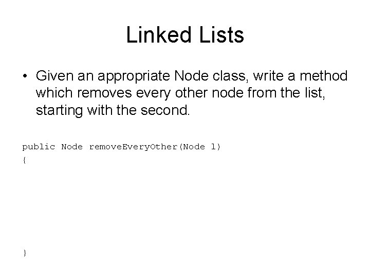 Linked Lists • Given an appropriate Node class, write a method which removes every
