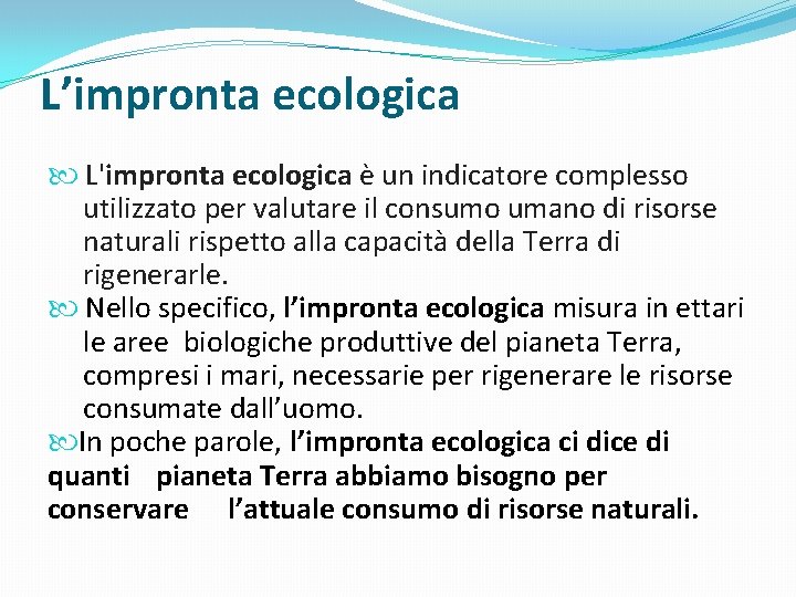 L’impronta ecologica L'impronta ecologica è un indicatore complesso utilizzato per valutare il consumo umano