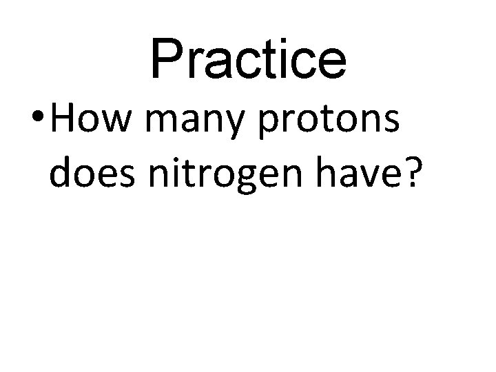 Practice • How many protons does nitrogen have? 