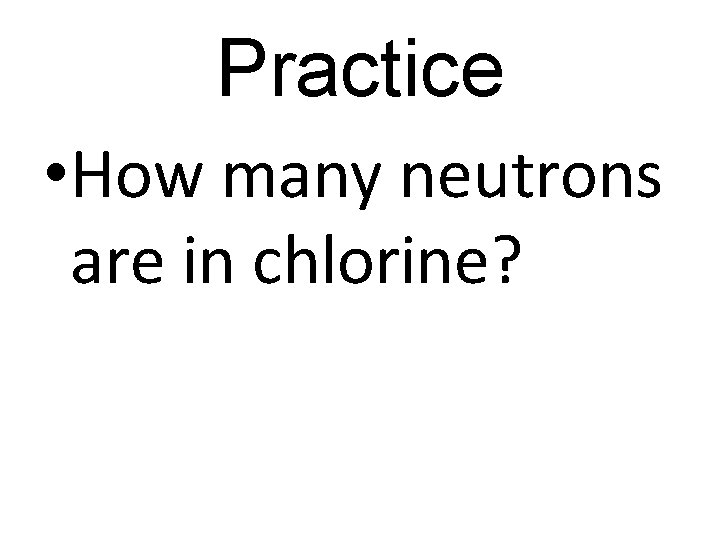 Practice • How many neutrons are in chlorine? 