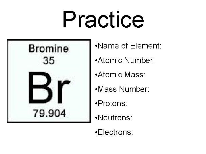 Practice • Name of Element: • Atomic Number: • Atomic Mass: • Mass Number: