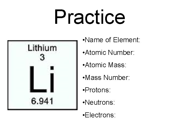 Practice • Name of Element: • Atomic Number: • Atomic Mass: • Mass Number: