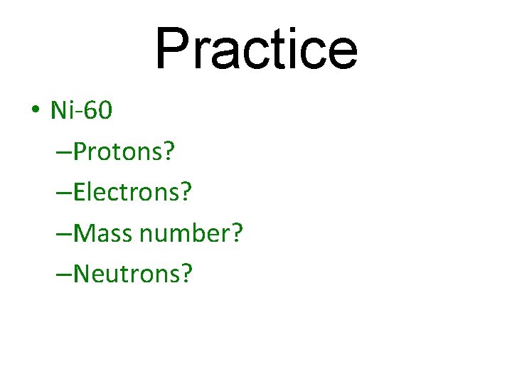 Practice • Ni-60 –Protons? –Electrons? –Mass number? –Neutrons? 