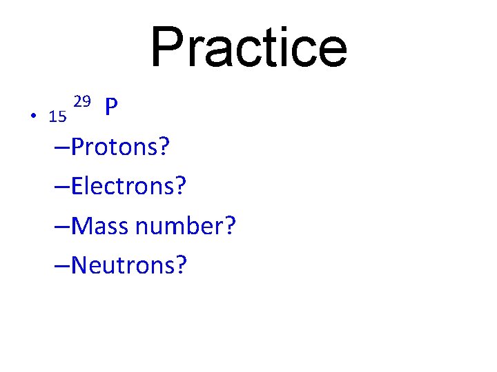Practice P –Protons? –Electrons? –Mass number? –Neutrons? • 15 29 
