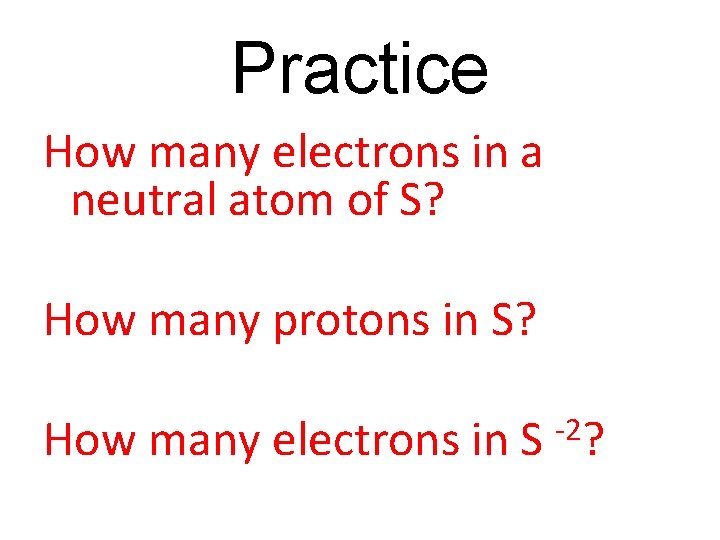 Practice How many electrons in a neutral atom of S? How many protons in