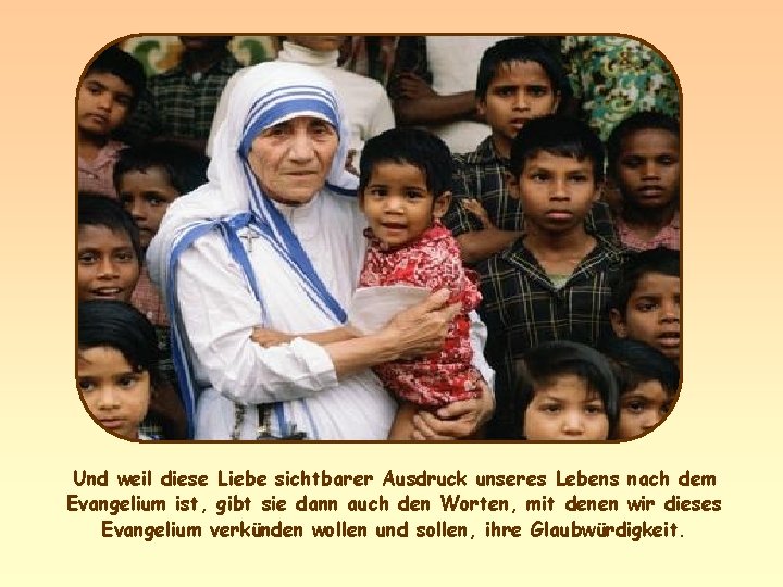 Und weil diese Liebe sichtbarer Ausdruck unseres Lebens nach dem Evangelium ist, gibt sie