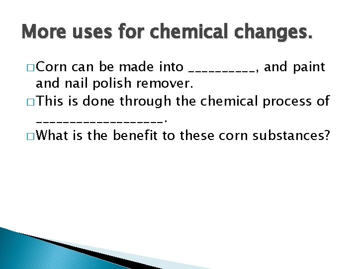 More uses for chemical changes. � Corn can be made into _____, and paint