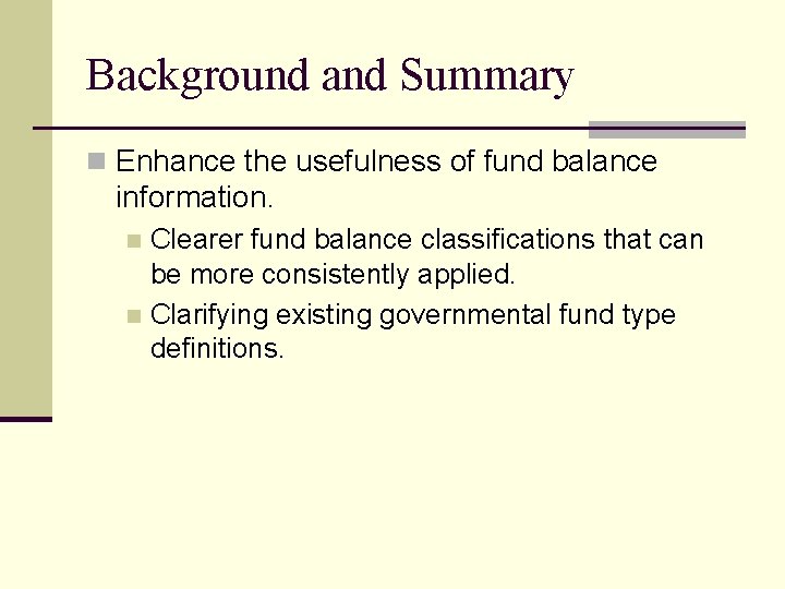 Background and Summary n Enhance the usefulness of fund balance information. Clearer fund balance
