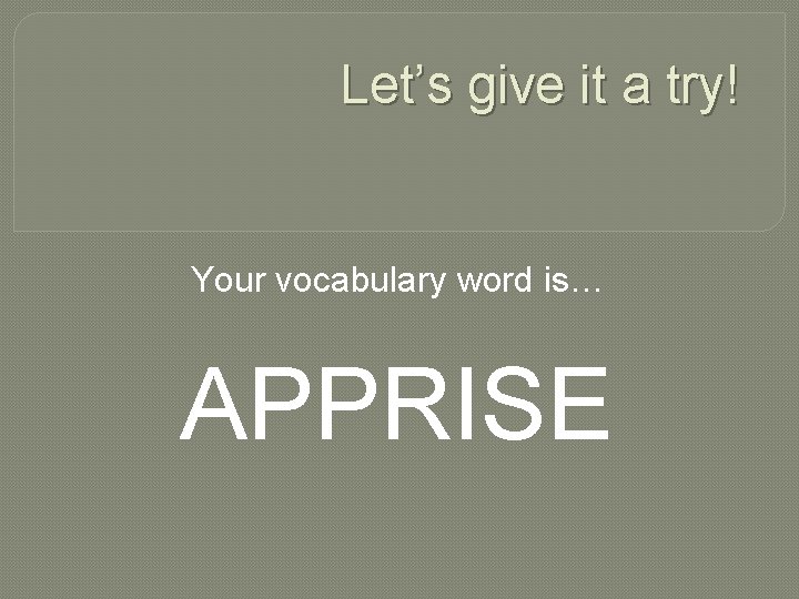 Let’s give it a try! Your vocabulary word is… APPRISE 