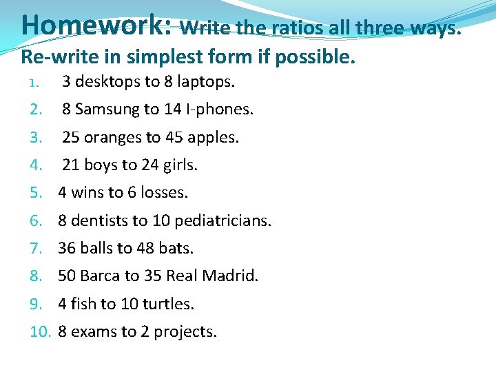 Homework: Write the ratios all three ways. Re-write in simplest form if possible. 1. Homework: Write the ratios all three ways. Re-write in simplest form if possible. 1.