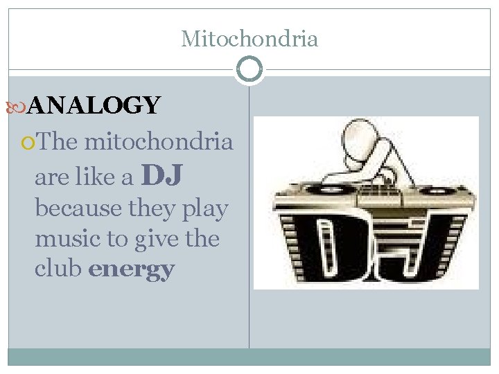 Mitochondria ANALOGY The mitochondria are like a DJ because they play music to give