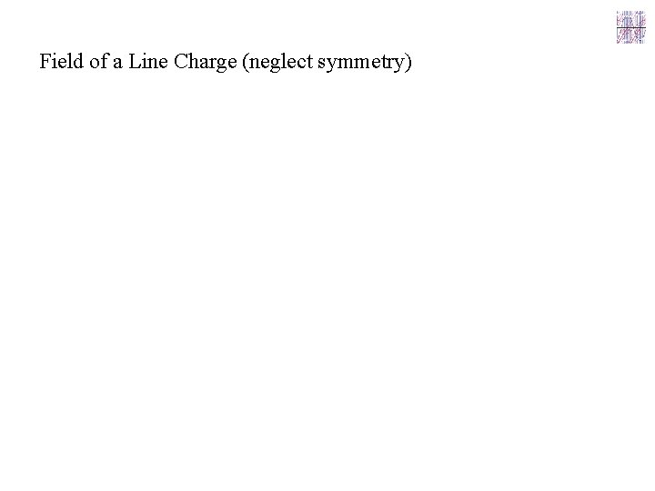 Field of a Line Charge (neglect symmetry) 