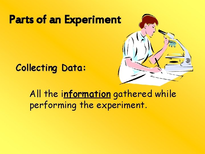 Parts of an Experiment Collecting Data: All the information gathered while performing the experiment.