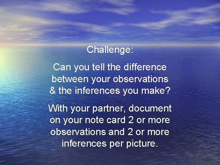 Challenge: Can you tell the difference between your observations & the inferences you make? Challenge: Can you tell the difference between your observations & the inferences you make?