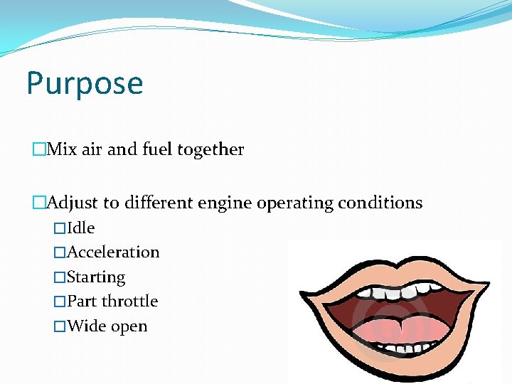 Purpose �Mix air and fuel together �Adjust to different engine operating conditions �Idle �Acceleration